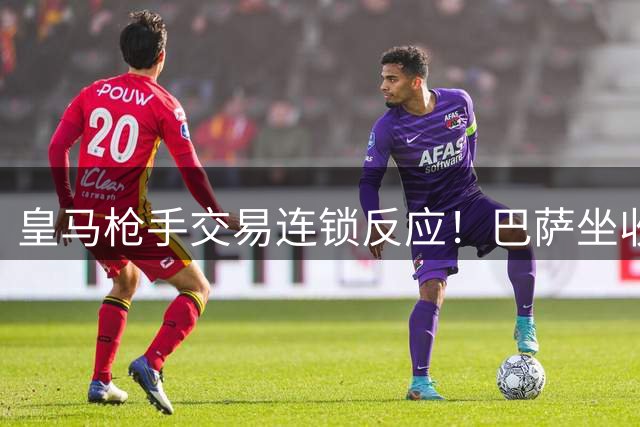 皇马枪手交易连锁反应！巴萨坐收渔翁之利锁定阿根廷新星